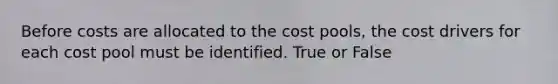 Before costs are allocated to the cost pools, the cost drivers for each cost pool must be identified. True or False