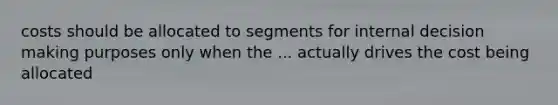 costs should be allocated to segments for internal decision making purposes only when the ... actually drives the cost being allocated