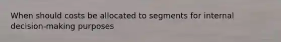 When should costs be allocated to segments for internal decision-making purposes