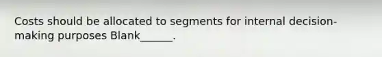 Costs should be allocated to segments for internal decision-making purposes Blank______.