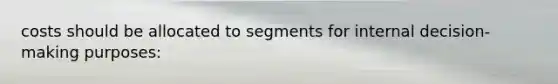 costs should be allocated to segments for internal decision-making purposes: