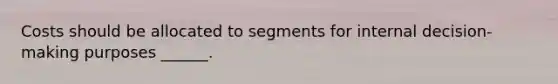 Costs should be allocated to segments for internal decision-making purposes ______.