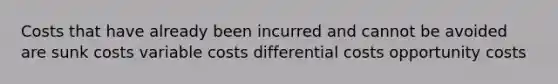 Costs that have already been incurred and cannot be avoided are sunk costs variable costs differential costs opportunity costs