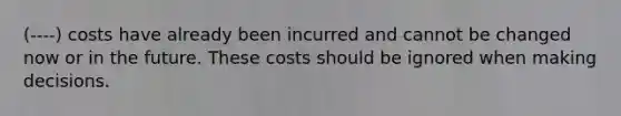 (----) costs have already been incurred and cannot be changed now or in the future. These costs should be ignored when making decisions.