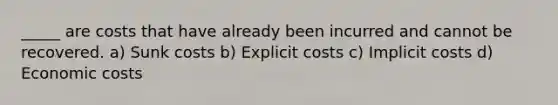 _____ are costs that have already been incurred and cannot be recovered. a) Sunk costs b) Explicit costs c) Implicit costs d) Economic costs