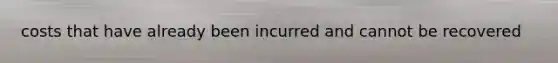 costs that have already been incurred and cannot be recovered