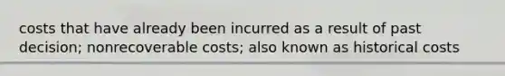 costs that have already been incurred as a result of past decision; nonrecoverable costs; also known as historical costs