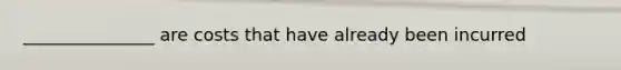 _______________ are costs that have already been incurred