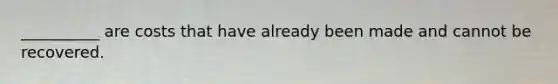 __________ are costs that have already been made and cannot be recovered.