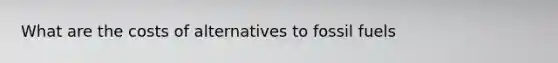What are the costs of alternatives to fossil fuels