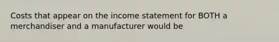 Costs that appear on the <a href='https://www.questionai.com/knowledge/kCPMsnOwdm-income-statement' class='anchor-knowledge'>income statement</a> for BOTH a merchandiser and a manufacturer would be