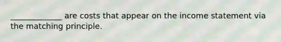 _____________ are costs that appear on the income statement via the matching principle.