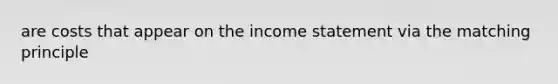 are costs that appear on the income statement via the matching principle