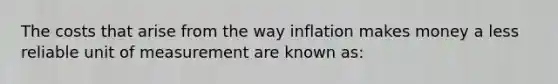 The costs that arise from the way inflation makes money a less reliable unit of measurement are known as: