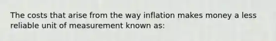 The costs that arise from the way inflation makes money a less reliable unit of measurement known as: