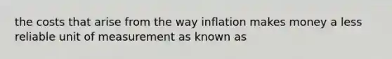 the costs that arise from the way inflation makes money a less reliable unit of measurement as known as