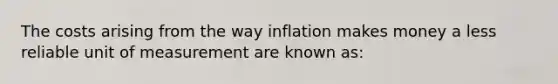 The costs arising from the way inflation makes money a less reliable unit of measurement are known as: