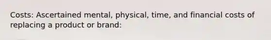 Costs: Ascertained mental, physical, time, and financial costs of replacing a product or brand: