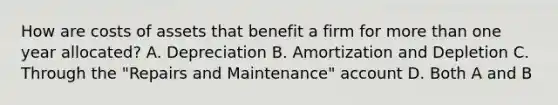 How are costs of assets that benefit a firm for <a href='https://www.questionai.com/knowledge/keWHlEPx42-more-than' class='anchor-knowledge'>more than</a> one year allocated? A. Depreciation B. Amortization and Depletion C. Through the "Repairs and Maintenance" account D. Both A and B