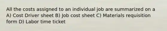 All the costs assigned to an individual job are summarized on a A) Cost Driver sheet B) Job cost sheet C) Materials requisition form D) Labor time ticket