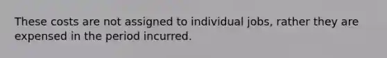 These costs are not assigned to individual jobs, rather they are expensed in the period incurred.