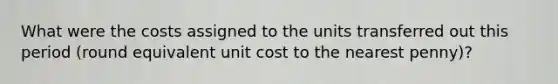 What were the costs assigned to the units transferred out this period (round equivalent unit cost to the nearest penny)?