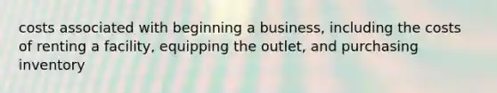 costs associated with beginning a business, including the costs of renting a facility, equipping the outlet, and purchasing inventory