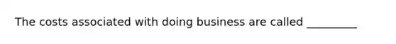 The costs associated with doing business are called _________