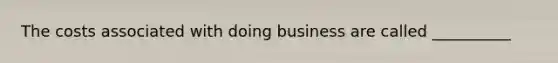 The costs associated with doing business are called __________