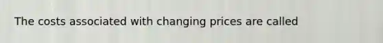 The costs associated with changing prices are called