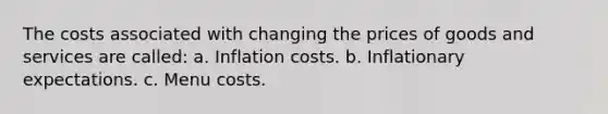 The costs associated with changing the prices of goods and services are called: a. Inflation costs. b. Inflationary expectations. c. Menu costs.