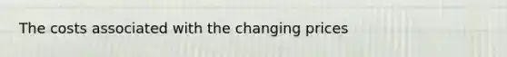 The costs associated with the changing prices