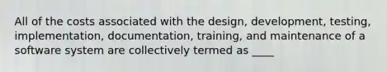 All of the costs associated with the design, development, testing, implementation, documentation, training, and maintenance of a software system are collectively termed as ____