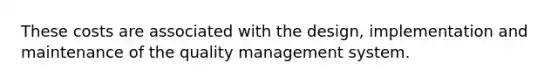 These costs are associated with the design, implementation and maintenance of the quality management system.