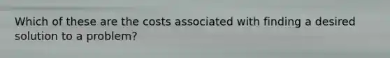 Which of these are the costs associated with finding a desired solution to a problem?