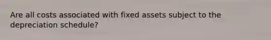 Are all costs associated with fixed assets subject to the depreciation schedule?