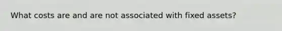 What costs are and are not associated with fixed assets?