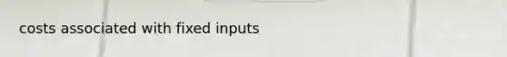 costs associated with fixed inputs