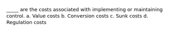 ​_____ are the costs associated with implementing or maintaining control. a. Value costs b. Conversion costs c. ​Sunk costs d. ​Regulation costs