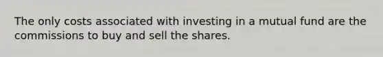 The only costs associated with investing in a mutual fund are the commissions to buy and sell the shares.