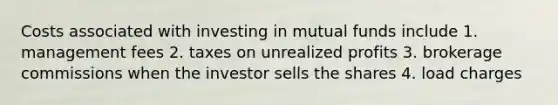 Costs associated with investing in mutual funds include​ 1. management fees 2. taxes on unrealized profits 3. brokerage commissions when the investor sells the shares 4. load charges