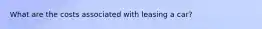 What are the costs associated with leasing a car?