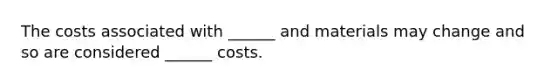 The costs associated with ______ and materials may change and so are considered ______ costs.