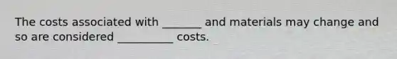 The costs associated with _______ and materials may change and so are considered __________ costs.