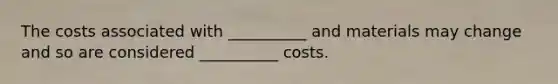 The costs associated with __________ and materials may change and so are considered __________ costs.