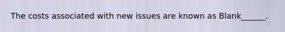 The costs associated with new issues are known as Blank______.