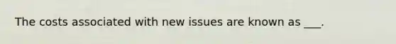 The costs associated with new issues are known as ___.