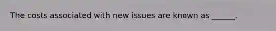 The costs associated with new issues are known as ______.