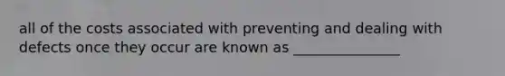 all of the costs associated with preventing and dealing with defects once they occur are known as _______________