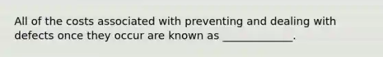 All of the costs associated with preventing and dealing with defects once they occur are known as _____________.